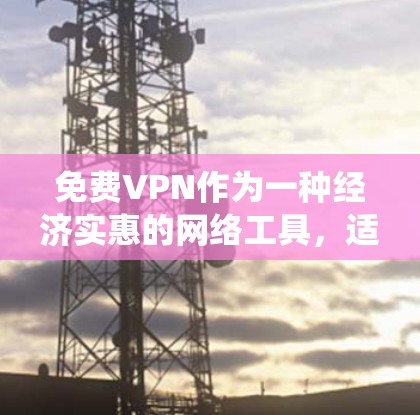 免费VPN作为一种经济实惠的网络工具，适合满足基本匿名上网、绕过地域限制或保护隐私需求的用户。以下是对免费VPN的综合分析和建议