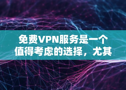 免费VPN服务是一个值得考虑的选择，尤其对于预算有限的用户。以下是对免费VPN服务的详细评估，帮助您做出明智的选择