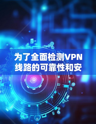 为了全面检测VPN线路的可靠性和安全性，以下是一份详细的解决方案