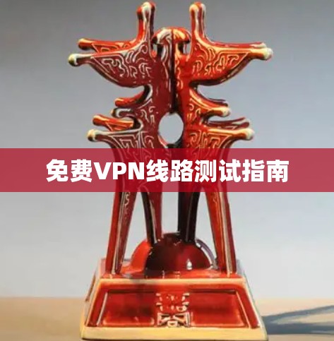 免费VPN线路测试指南 免费VPN线路测试指南