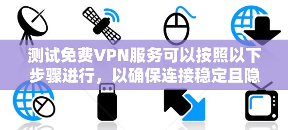 测试免费VPN服务可以按照以下步骤进行，以确保连接稳定且隐私保护到位。以下是详细的测试步骤