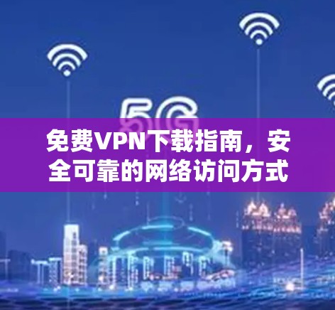 免费VPN下载指南，安全可靠的网络访问方式