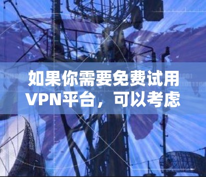 如果你需要免费试用VPN平台，可以考虑以下几家知名的服务提供商