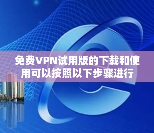 免费VPN试用版的下载和使用可以按照以下步骤进行