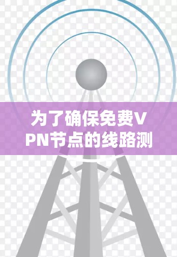 为了确保免费VPN节点的线路测试和稳定连接，以下是一步步的指南，帮助您有效测试和优化VPN连接