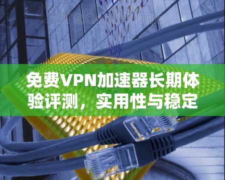 免费VPN加速器长期体验评测，实用性与稳定性的平衡