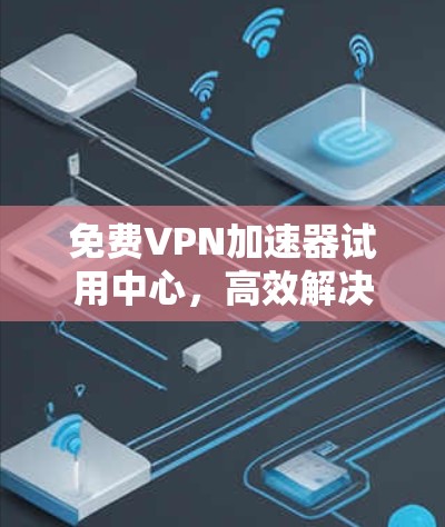 免费VPN加速器试用中心，高效解决网络访问问题的解决方案