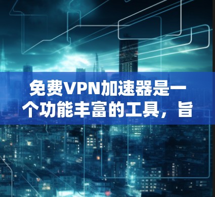 免费VPN加速器是一个功能丰富的工具，旨在帮助用户优化互联网体验。以下是其主要功能和使用建议