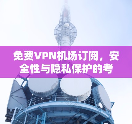 免费VPN机场订阅,安全性与隐私保护的考量 免费VPN机场订阅,安全性与隐私保护的考量