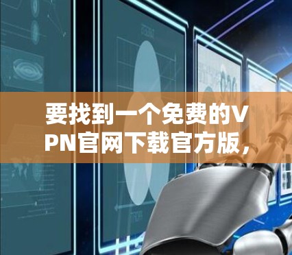 要找到一个免费的VPN官网下载官方版,可以通过以下步骤操作 要找到一个免费的VPN官网下载官方版,可以通过以下步骤操作