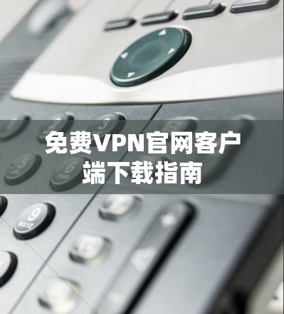 免费VPN官网客户端下载指南 免费VPN官网客户端下载指南