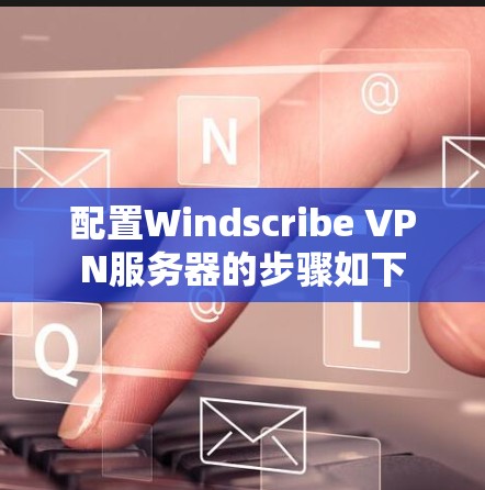 配置Windscribe VPN服务器的步骤如下