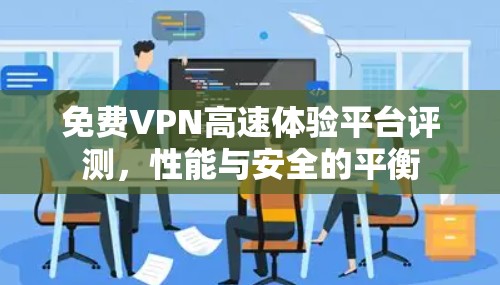 免费VPN高速体验平台评测，性能与安全的平衡