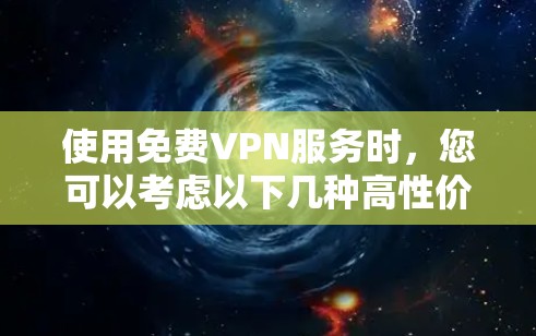 使用免费VPN服务时，您可以考虑以下几种高性价比的选择，但请注意，免费VPN服务通常存在速度限制、广告支持或服务受限等问题。以下是一些常见的免费VPN服务推荐