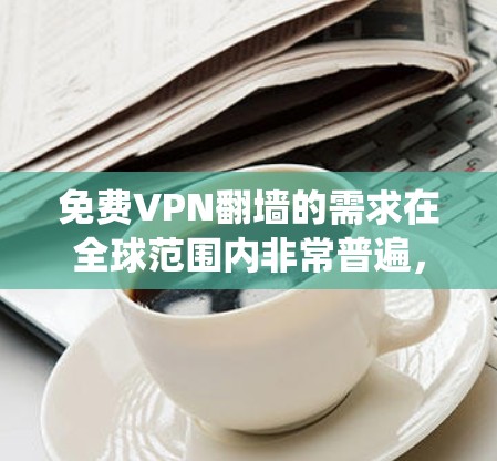免费VPN翻墙的需求在全球范围内非常普遍，尤其是在一些地区，用户可能希望绕过网络限制访问特定网站或内容。然而，免费VPN服务通常存在以下问题