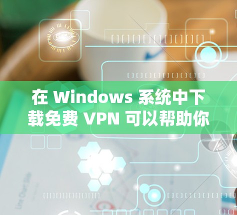 在 Windows 系统中下载免费 VPN 可以帮助你绕过网络限制或保护隐私。以下是一些免费且适用于 Windows 的 VPN 服务推荐，以及如何下载和安装它们的步骤