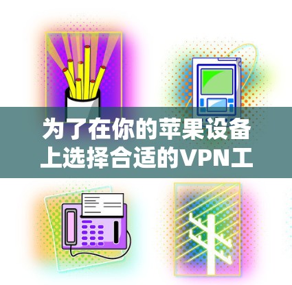 为了在你的苹果设备上选择合适的VPN工具，以下是根据需求进行的分析和推荐