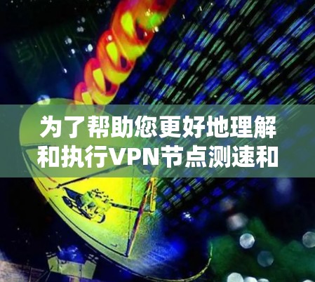 为了帮助您更好地理解和执行VPN节点测速和线路测试，我们整理了以下步骤和建议