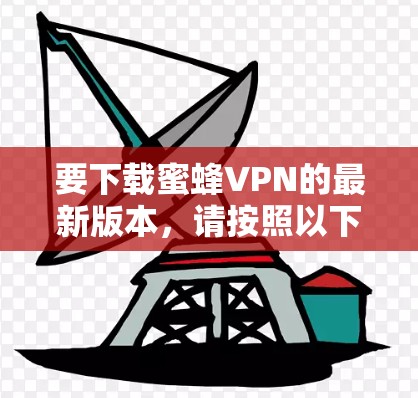 要下载蜜蜂VPN的最新版本，请按照以下步骤操作