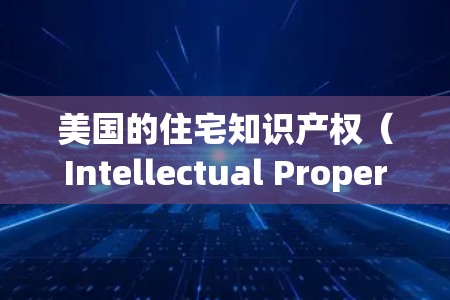 美国的住宅知识产权（Intellectual Property）主要涉及以下几个方面