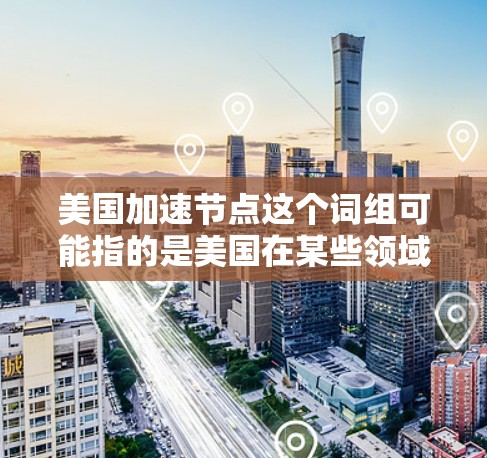 美国加速节点这个词组可能指的是美国在某些领域快速发展的关键节点或阶段。具体含义可能因语境而异，但以下是一些可能的解释方向
