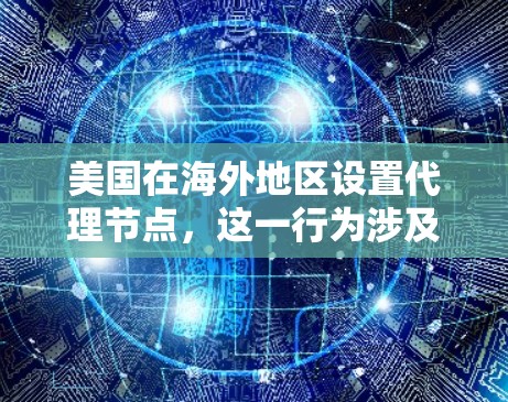 美国在海外地区设置代理节点，这一行为涉及技术、法律和国际关系等多个层面。以下是对这一问题的分点总结