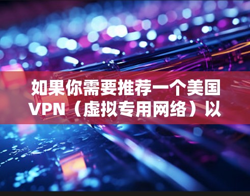 如果你需要推荐一个美国VPN(虚拟专用网络)以下是一些常用的并且经过验证的VPN服务提供商。这些VPN服务提供商都支持美国服务器,并且在隐私保护和速度上表现不错 如果你需要推荐一个美国VPN(虚拟专用网络)以下是一些常用的并且经过验证的VPN服务提供商。这些VPN服务提供商都支持美国服务器,并且在隐私保护和速度上表现不错