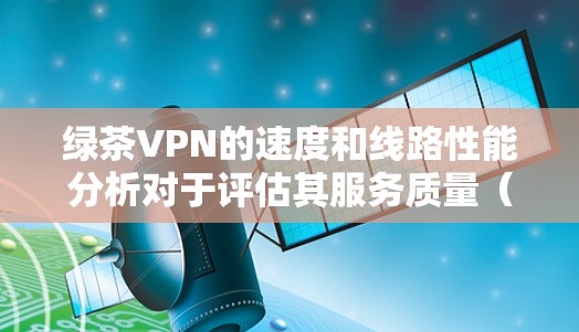 绿茶VPN的速度和线路性能分析对于评估其服务质量（QoS）非常重要。以下是一些关键点，帮助你了解绿茶VPN的速度测试和线路性能分析