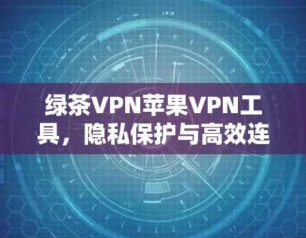 绿茶VPN苹果VPN工具，隐私保护与高效连接的最佳选择