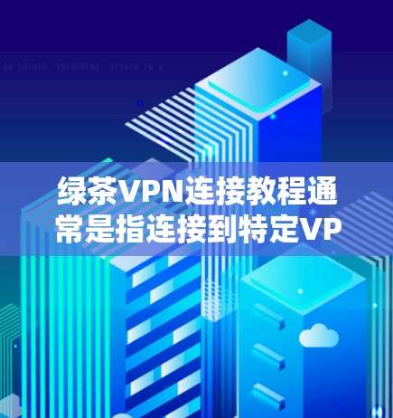 绿茶VPN连接教程通常是指连接到特定VPN服务或企业网络的步骤。以下是一般步骤，假设你需要连接到一个VPN服务器