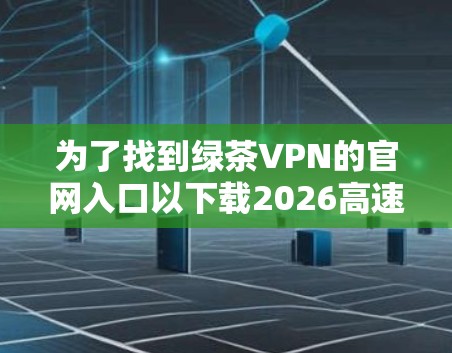 为了找到绿茶VPN的官网入口以下载2026高速VPN加速器，请按照以下步骤操作