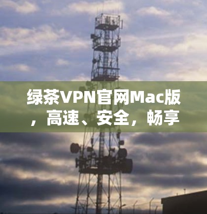 绿茶VPN官网Mac版，高速、安全，畅享网络体验