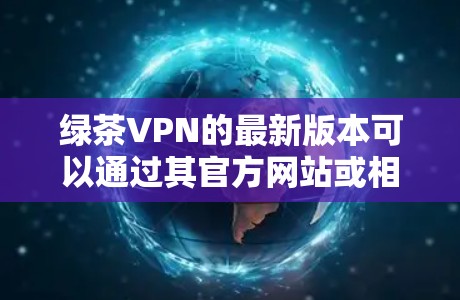 绿茶VPN的最新版本可以通过其官方网站或相关应用商店获取。为了确保您下载到最新版本并保持最新功能和安全性，请按照以下步骤操作