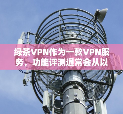 绿茶VPN作为一款VPN服务，功能评测通常会从以下几个方面进行，帮助用户了解其性能、安全性以及是否符合需求。以下是一些可能的功能评测点