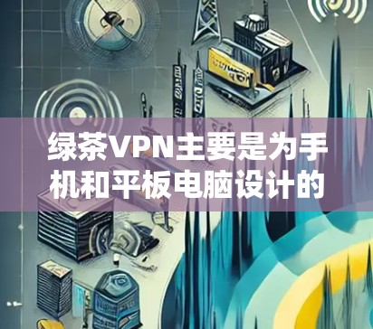 绿茶VPN主要是为手机和平板电脑设计的应用程序。如果你需要在电脑上使用绿茶VPN，可能需要通过以下方法