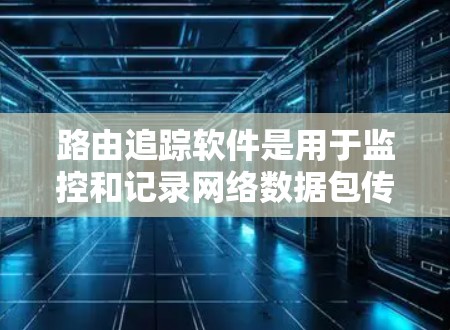 路由追踪软件是用于监控和记录网络数据包传输路径的工具，广泛应用于网络故障排除、安全监控、网络规划优化等多个领域。以下是对路由追踪软件的详细解析