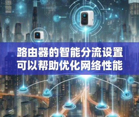 路由器的智能分流设置可以帮助优化网络性能，提高路由器的处理能力和数据传输效率。以下是一些常见的路由器智能分流设置方法和注意事项