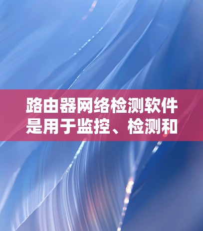 路由器网络检测软件是用于监控、检测和分析网络路由器中的问题和性能的工具。这些软件可以帮助网络管理员发现路由器配置错误、网络连通性问题、性能瓶颈以及安全威胁。以下是一些常见的路由器网络检测软件及其功能