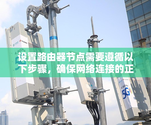 设置路由器节点需要遵循以下步骤，确保网络连接的正确性和高效性
