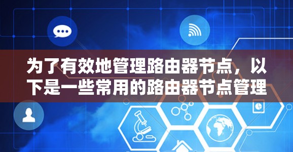 为了有效地管理路由器节点，以下是一些常用的路由器节点管理工具及其功能说明，帮助您了解它们的应用场景和使用方法