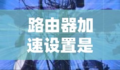路由器加速设置是一种优化路由器性能的方法，旨在提高路由器的处理速度、减少延迟，并确保网络运行更加高效。以下是一些常见的路由器加速设置方法