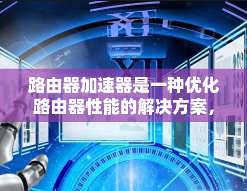 路由器加速器是一种优化路由器性能的解决方案,旨在提高路由器的处理速度和网络效率。以下是对路由器加速器的详细分析 路由器加速器是一种优化路由器性能的解决方案,旨在提高路由器的处理速度和网络效率。以下是对路由器加速器的详细分析
