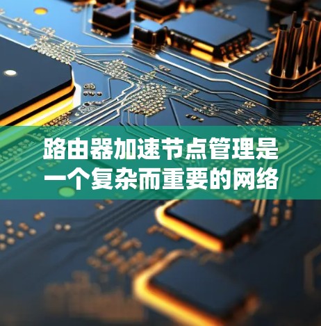 路由器加速节点管理是一个复杂而重要的网络优化任务，涉及多个方面的考虑。以下是对路由器加速节点管理的系统总结