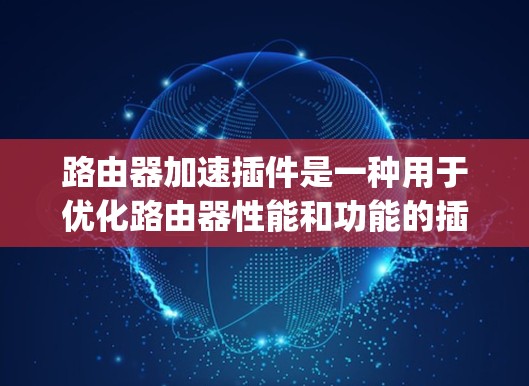 路由器加速插件是一种用于优化路由器性能和功能的插件软件。它们通常通过路由器的开源固件（如OpenWrt）或商业固件来安装，帮助用户增强路由器的处理能力、网络性能或功能扩展