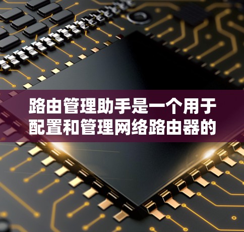 路由管理助手是一个用于配置和管理网络路由器的工具,帮助管理员优化网络性能并解决问题。以下是对路由管理助手的详细总结 路由管理助手是一个用于配置和管理网络路由器的工具,帮助管理员优化网络性能并解决问题。以下是对路由管理助手的详细总结