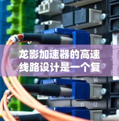 龙影加速器的高速线路设计是一个复杂而精密的工程,旨在高效加速粒子并确保系统的稳定运行。以下是对龙影加速器高速线路的详细分析和总结 龙影加速器的高速线路设计是一个复杂而精密的工程,旨在高效加速粒子并确保系统的稳定运行。以下是对龙影加速器高速线路的详细分析和总结