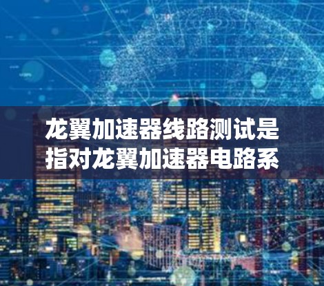 龙翼加速器线路测试是指对龙翼加速器电路系统进行全面测试和验证的过程，确保电路设计符合预期、性能稳定可靠。以下是一些可能涉及的内容和步骤