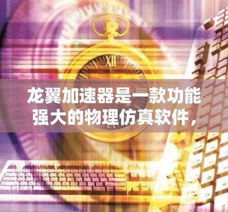 龙翼加速器是一款功能强大的物理仿真软件，广泛应用于粒子加速器、射电望远镜、磁性成像等领域。以下是一些关于龙翼加速器教程的建议和资源，帮助你快速上手并掌握其使用方法