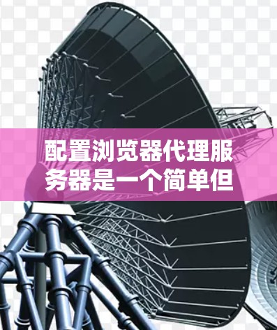 配置浏览器代理服务器是一个简单但重要的步骤,尤其是在企业环境中通过代理服务器访问互联网。以下是详细的步骤指南 配置浏览器代理服务器是一个简单但重要的步骤,尤其是在企业环境中通过代理服务器访问互联网。以下是详细的步骤指南
