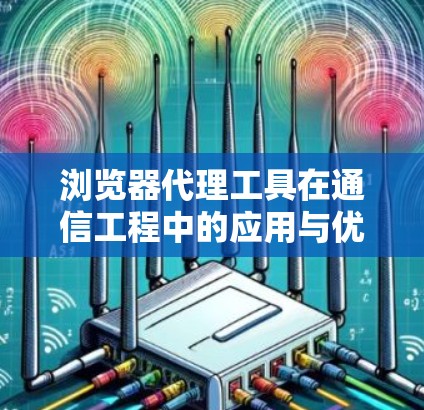 浏览器代理工具在通信工程中的应用与优化 浏览器代理工具在通信工程中的应用与优化